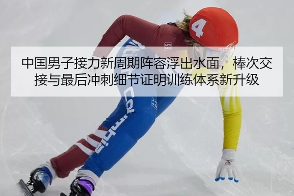 中国男子接力新周期阵容浮出水面，棒次交接与最后冲刺细节证明训练体系新升级