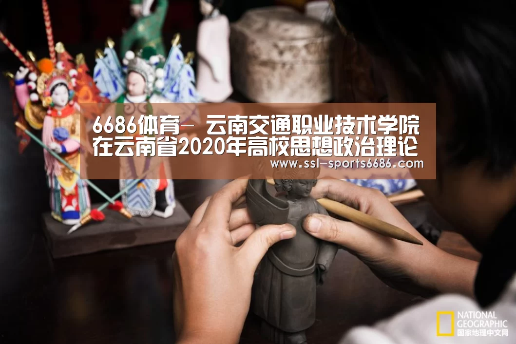 6686体育-
云南交通职业技术学院在云南省2020年高校思想政治理论课教师教学角逐中获佳绩(图3) 6686体育