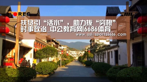 扶贫引“活水”,助力拔“穷根”_时事政治_中公教育网|6686体育(图1) 6686体育