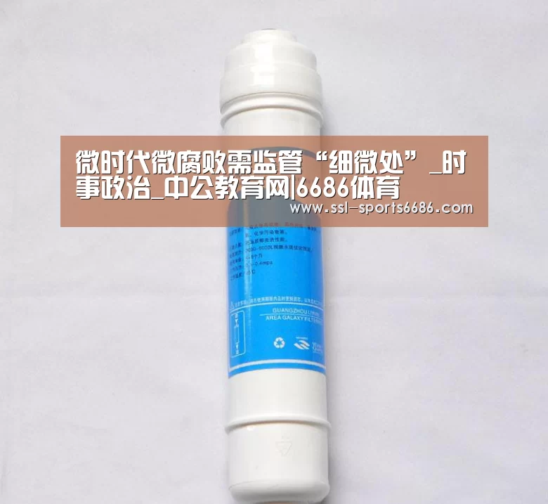 微时代微腐败需监管“细微处”_时事政治_中公教育网|6686体育(图3) 6686体育