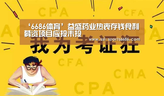‘6686体育’益盛药业热衷存钱食利募资项目应投未投(图1) 6686体育