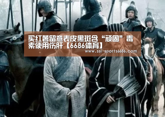 买红薯留意表皮黑斑含“顽固”毒素使用伤肝【6686体育】(图2) 6686体育