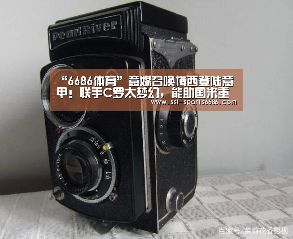 “6686体育”意媒召唤梅西登陆意甲!联手C罗太梦幻,能助国米重返世界之巅(图1) 6686体育