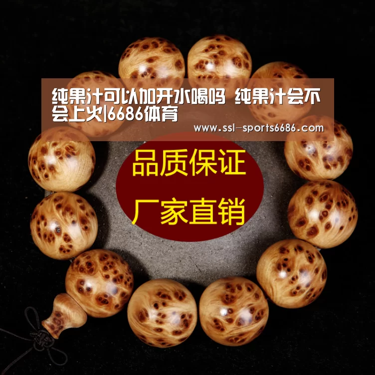 纯果汁可以加开水喝吗 纯果汁会不会上火|6686体育(图2) 6686体育
