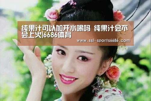 纯果汁可以加开水喝吗 纯果汁会不会上火|6686体育(图4) 6686体育