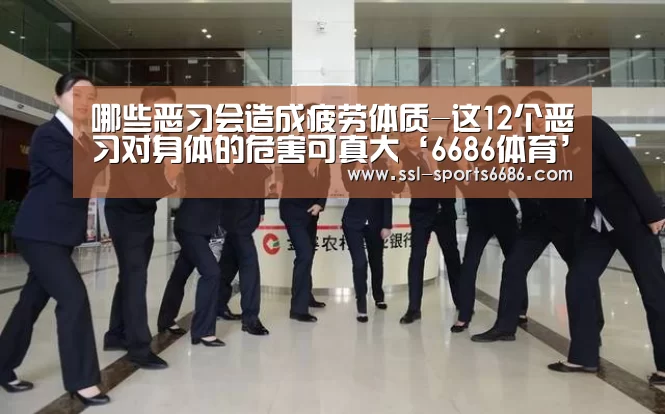哪些恶习会造成疲劳体质-这12个恶习对身体的危害可真大‘6686体育’(图4) 6686体育